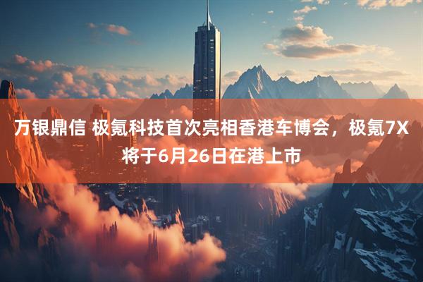 万银鼎信 极氪科技首次亮相香港车博会，极氪7X将于6月26日在港上市