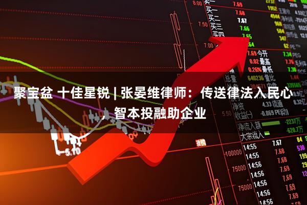 聚宝盆 十佳星锐 | 张晏维律师：传送律法入民心，智本投融助企业