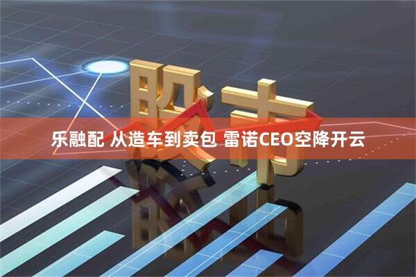 乐融配 从造车到卖包 雷诺CEO空降开云