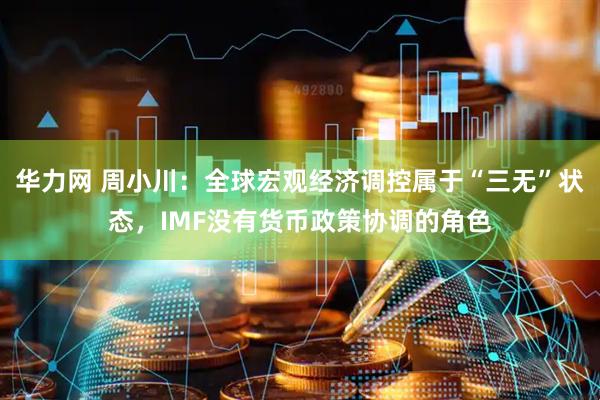 华力网 周小川：全球宏观经济调控属于“三无”状态，IMF没有货币政策协调的角色