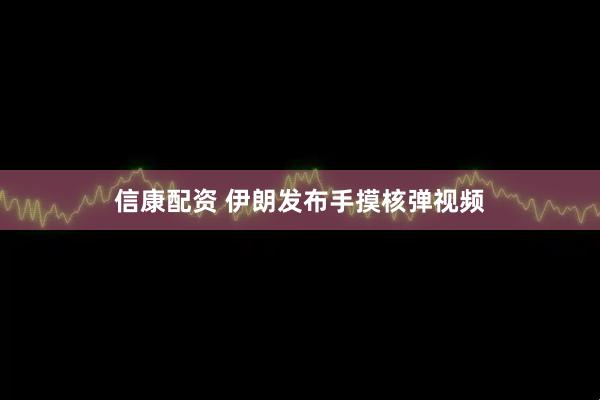 信康配资 伊朗发布手摸核弹视频
