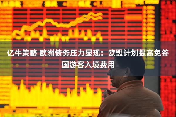 亿牛策略 欧洲债务压力显现：欧盟计划提高免签国游客入境费用