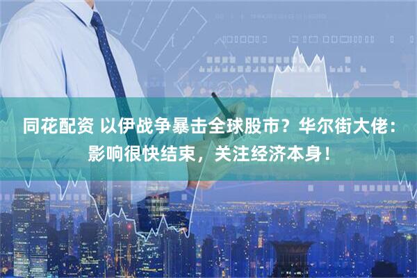 同花配资 以伊战争暴击全球股市？华尔街大佬：影响很快结束，关注经济本身！