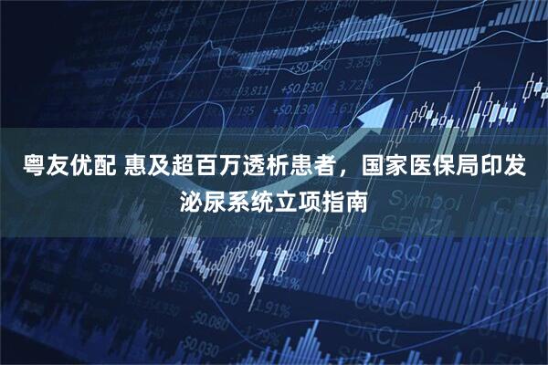 粤友优配 惠及超百万透析患者，国家医保局印发泌尿系统立项指南