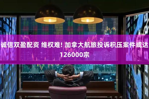 诚信双盈配资 维权难! 加拿大航旅投诉积压案件或达126000宗