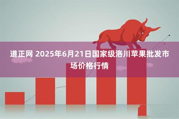 道正网 2025年6月21日国家级洛川苹果批发市场价格行情