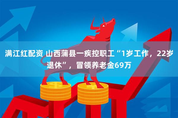 满江红配资 山西蒲县一疾控职工“1岁工作，22岁退休”，冒领养老金69万