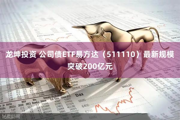 龙坤投资 公司债ETF易方达（511110）最新规模突破200亿元