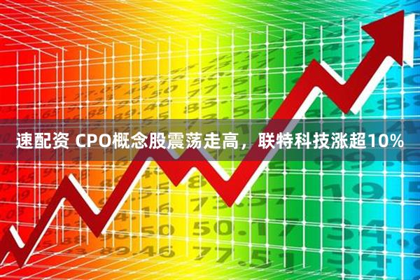 速配资 CPO概念股震荡走高，联特科技涨超10%