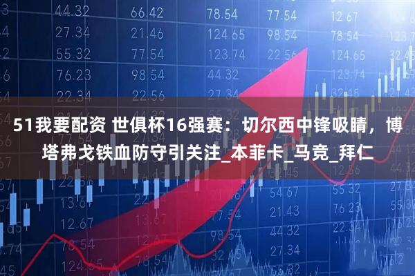 51我要配资 世俱杯16强赛：切尔西中锋吸睛，博塔弗戈铁血防守引关注_本菲卡_马竞_拜仁