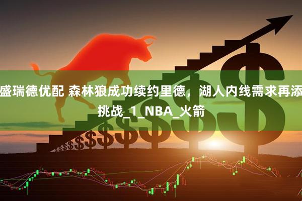 盛瑞德优配 森林狼成功续约里德，湖人内线需求再添挑战_1_NBA_火箭