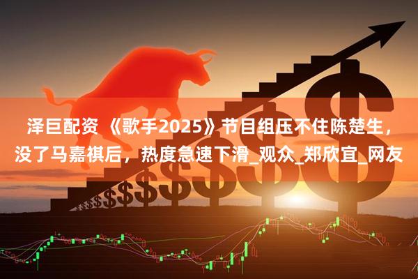 泽巨配资 《歌手2025》节目组压不住陈楚生，没了马嘉祺后，热度急速下滑_观众_郑欣宜_网友