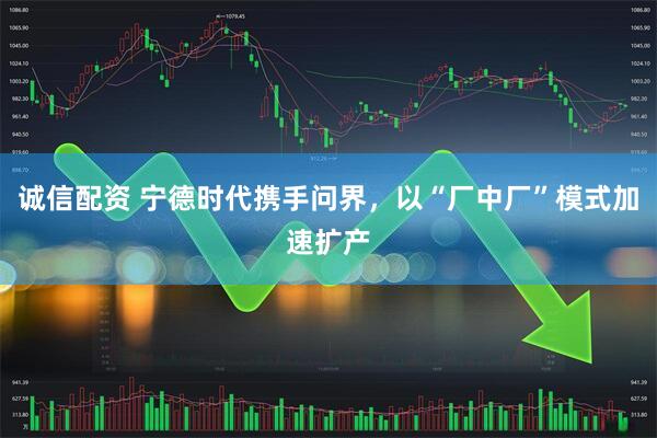 诚信配资 宁德时代携手问界，以“厂中厂”模式加速扩产