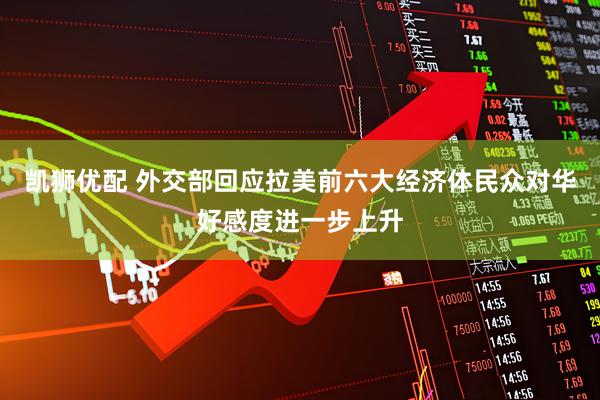 凯狮优配 外交部回应拉美前六大经济体民众对华好感度进一步上升
