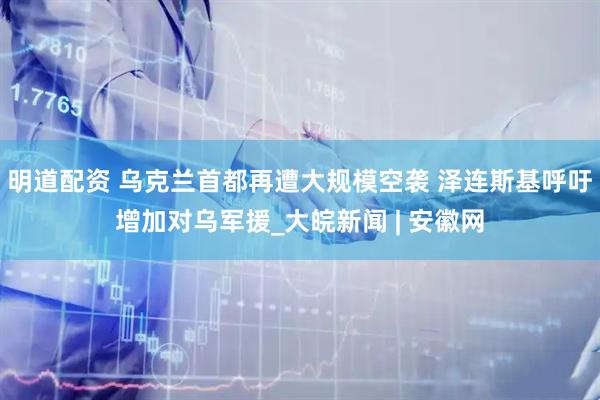 明道配资 乌克兰首都再遭大规模空袭 泽连斯基呼吁增加对乌军援_大皖新闻 | 安徽网
