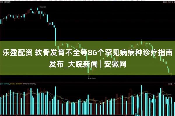 乐盈配资 软骨发育不全等86个罕见病病种诊疗指南发布_大皖新闻 | 安徽网