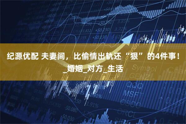 纪源优配 夫妻间，比偷情出轨还 “狠” 的4件事！_婚姻_对方_生活
