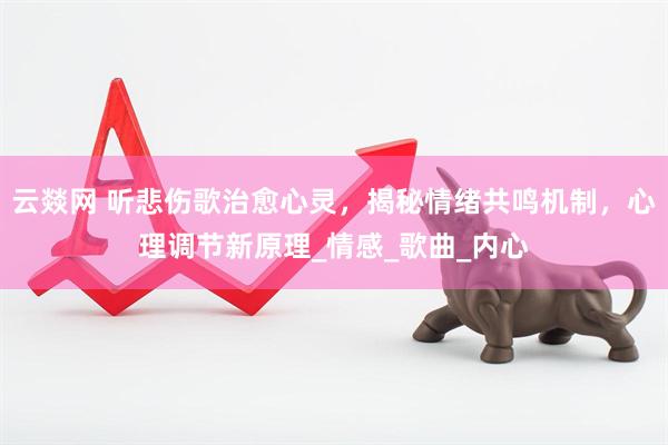 云燚网 听悲伤歌治愈心灵，揭秘情绪共鸣机制，心理调节新原理_情感_歌曲_内心