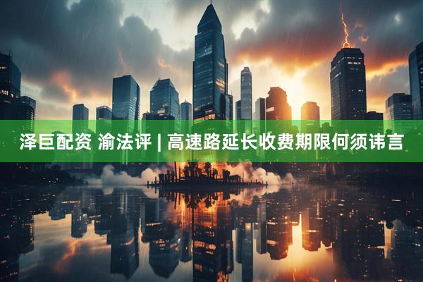 泽巨配资 渝法评 | 高速路延长收费期限何须讳言