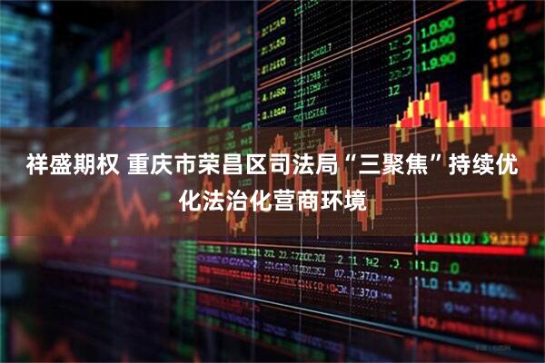 祥盛期权 重庆市荣昌区司法局“三聚焦”持续优化法治化营商环境