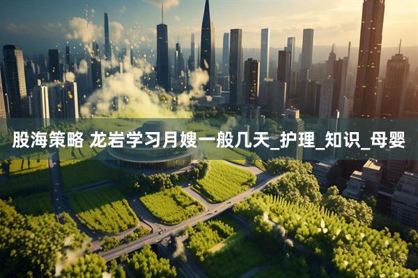股海策略 龙岩学习月嫂一般几天_护理_知识_母婴