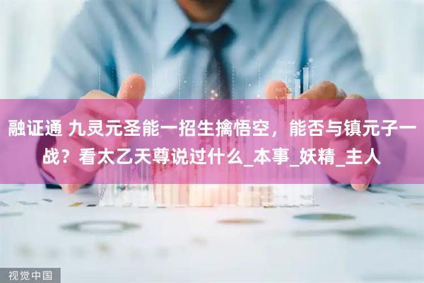 融证通 九灵元圣能一招生擒悟空，能否与镇元子一战？看太乙天尊说过什么_本事_妖精_主人