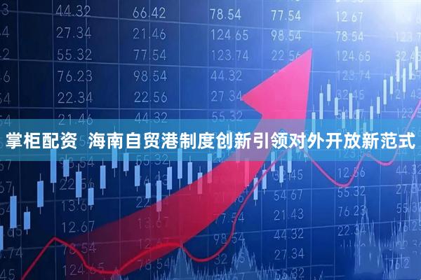 掌柜配资  海南自贸港制度创新引领对外开放新范式