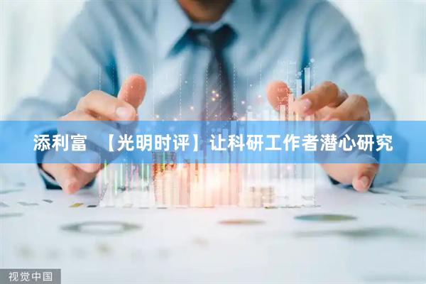 添利富  【光明时评】让科研工作者潜心研究