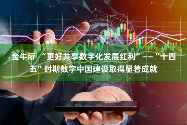 金牛所  “更好共享数字化发展红利”——“十四五”时期数字中国建设取得显著成就