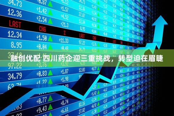 融创优配 四川药企迎三重挑战，转型迫在眉睫
