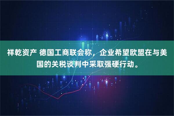 祥乾资产 德国工商联会称，企业希望欧盟在与美国的关税谈判中采取强硬行动。