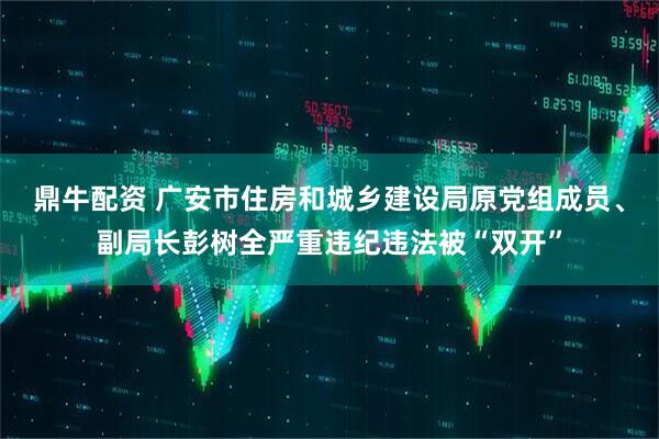 鼎牛配资 广安市住房和城乡建设局原党组成员、副局长彭树全严重违纪违法被“双开”