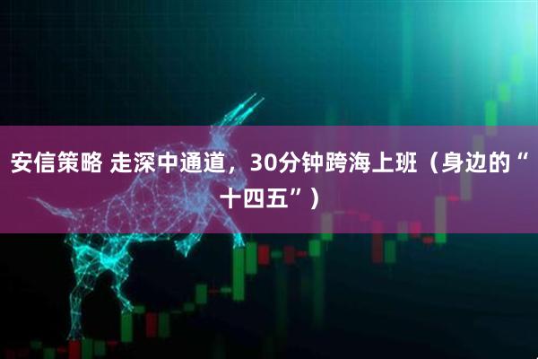 安信策略 走深中通道，30分钟跨海上班（身边的“十四五”）