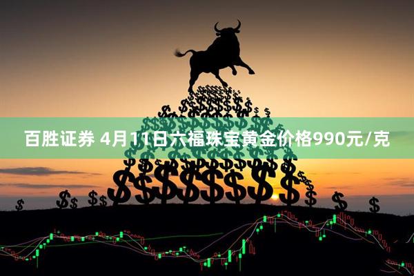 百胜证券 4月11日六福珠宝黄金价格990元/克