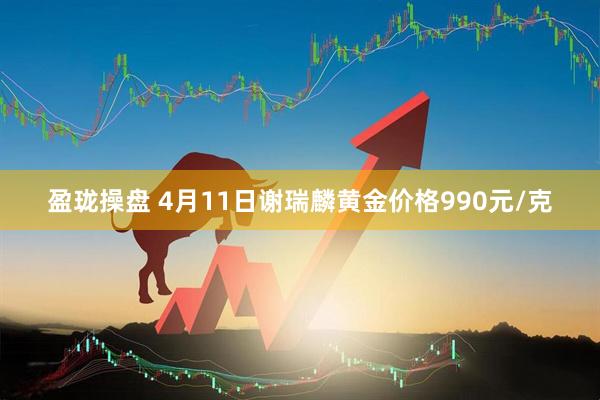 盈珑操盘 4月11日谢瑞麟黄金价格990元/克