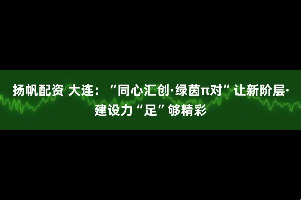 扬帆配资 大连：“同心汇创·绿茵π对”让新阶层·建设力“足”够精彩