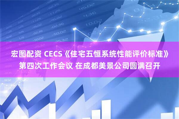 宏图配资 CECS《住宅五恒系统性能评价标准》第四次工作会议 在成都美景公司圆满召开