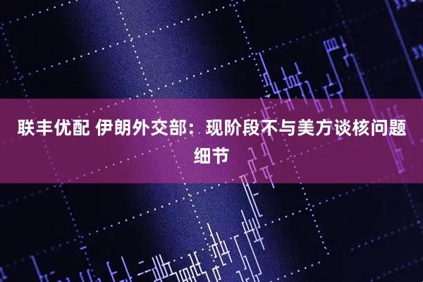 联丰优配 伊朗外交部：现阶段不与美方谈核问题细节